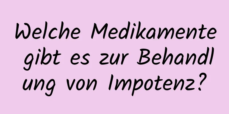 Welche Medikamente gibt es zur Behandlung von Impotenz?