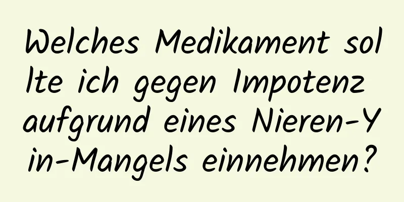 Welches Medikament sollte ich gegen Impotenz aufgrund eines Nieren-Yin-Mangels einnehmen?