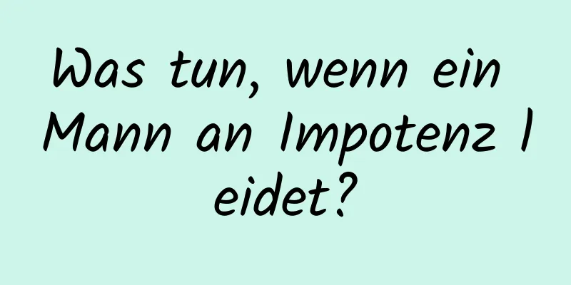 Was tun, wenn ein Mann an Impotenz leidet?