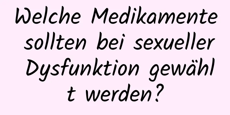 Welche Medikamente sollten bei sexueller Dysfunktion gewählt werden?