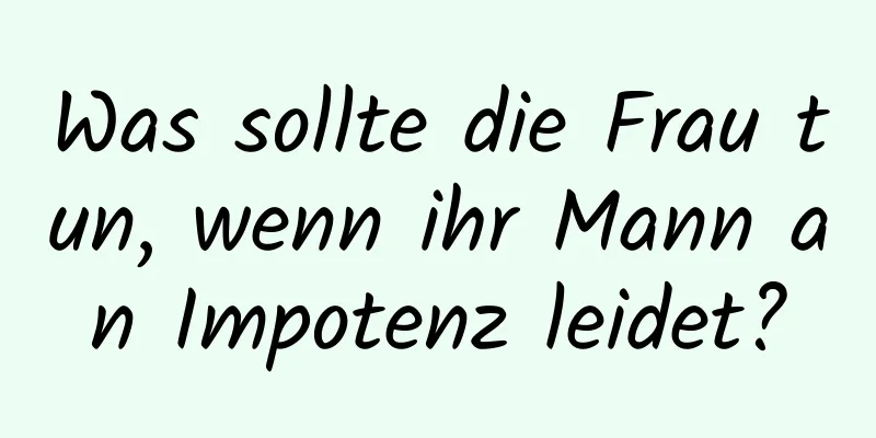 Was sollte die Frau tun, wenn ihr Mann an Impotenz leidet?