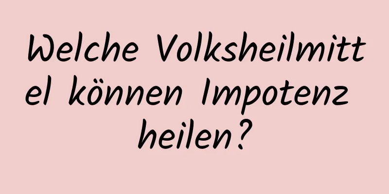 Welche Volksheilmittel können Impotenz heilen?