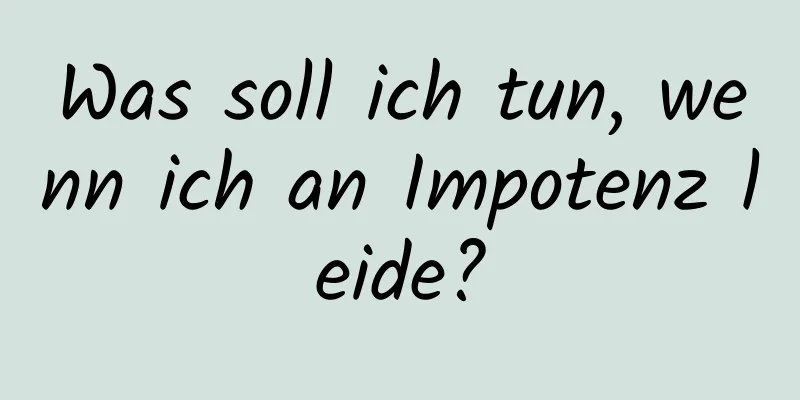 Was soll ich tun, wenn ich an Impotenz leide?