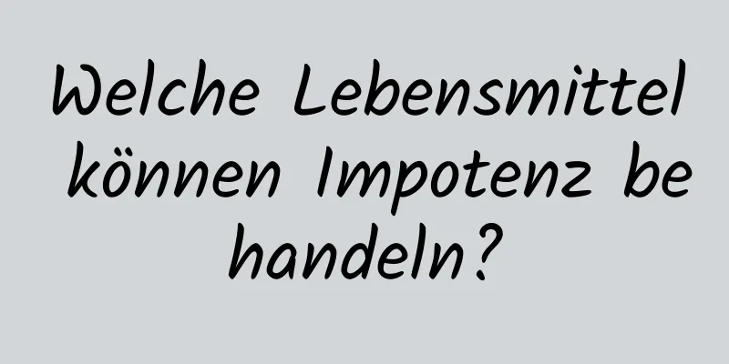 Welche Lebensmittel können Impotenz behandeln?