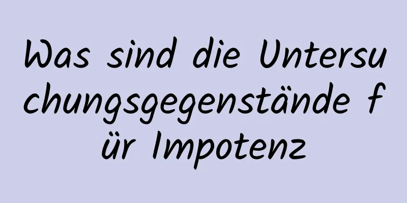 Was sind die Untersuchungsgegenstände für Impotenz