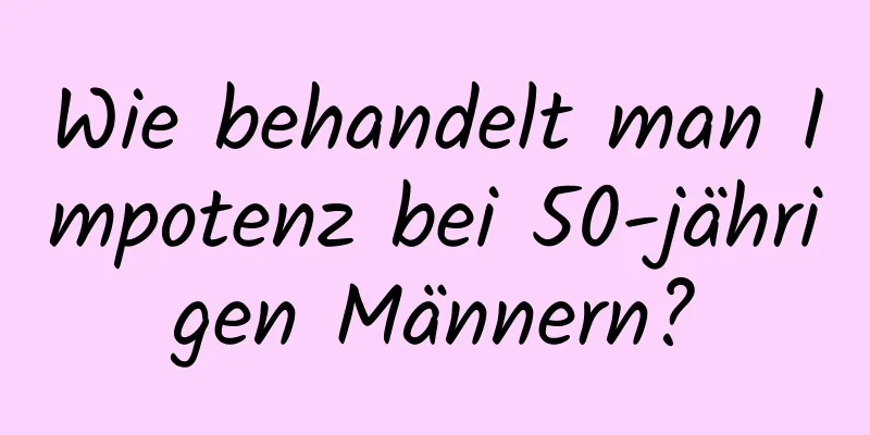 Wie behandelt man Impotenz bei 50-jährigen Männern?