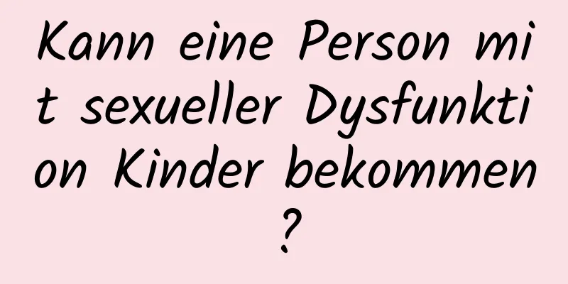 Kann eine Person mit sexueller Dysfunktion Kinder bekommen?