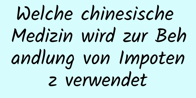 Welche chinesische Medizin wird zur Behandlung von Impotenz verwendet