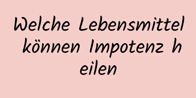 Welche Lebensmittel können Impotenz heilen