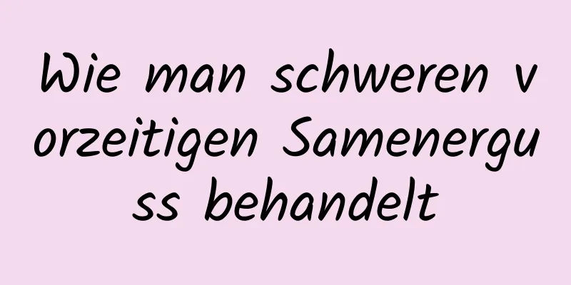 Wie man schweren vorzeitigen Samenerguss behandelt