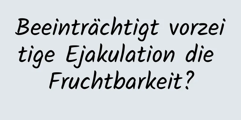 Beeinträchtigt vorzeitige Ejakulation die Fruchtbarkeit?