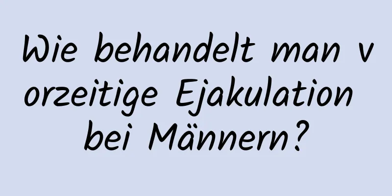 Wie behandelt man vorzeitige Ejakulation bei Männern?