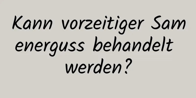 Kann vorzeitiger Samenerguss behandelt werden?