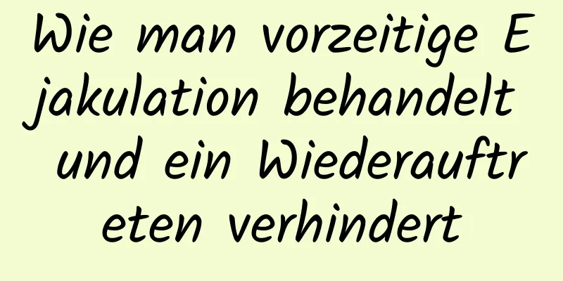 Wie man vorzeitige Ejakulation behandelt und ein Wiederauftreten verhindert