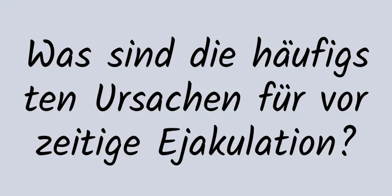 Was sind die häufigsten Ursachen für vorzeitige Ejakulation?