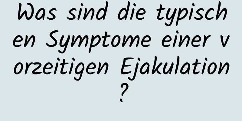 Was sind die typischen Symptome einer vorzeitigen Ejakulation?