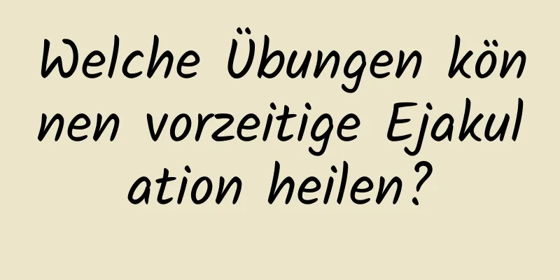 Welche Übungen können vorzeitige Ejakulation heilen?