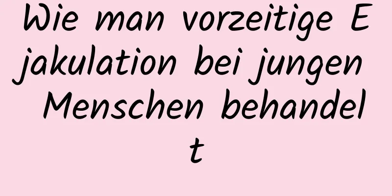 Wie man vorzeitige Ejakulation bei jungen Menschen behandelt