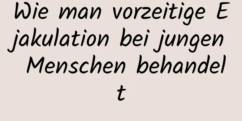 Wie man vorzeitige Ejakulation bei jungen Menschen behandelt