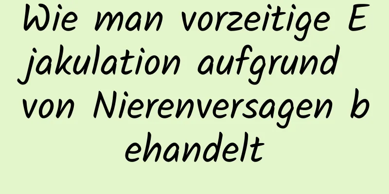 Wie man vorzeitige Ejakulation aufgrund von Nierenversagen behandelt