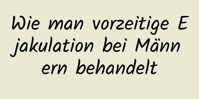 Wie man vorzeitige Ejakulation bei Männern behandelt