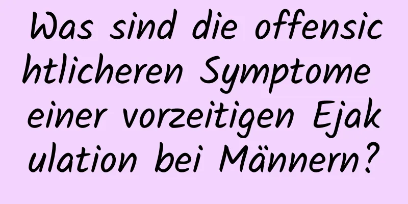 Was sind die offensichtlicheren Symptome einer vorzeitigen Ejakulation bei Männern?