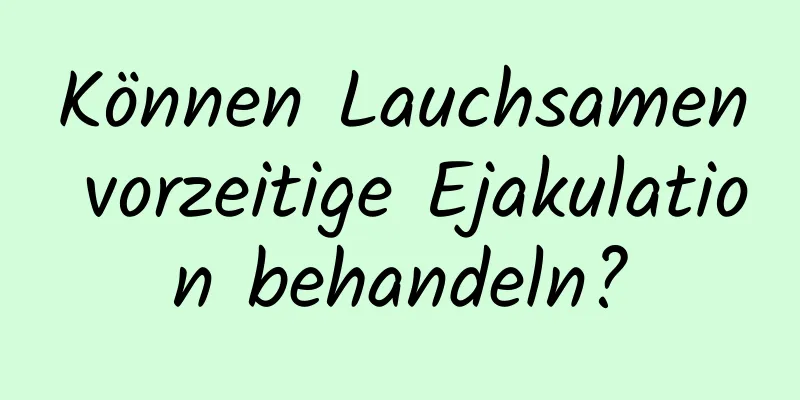 Können Lauchsamen vorzeitige Ejakulation behandeln?