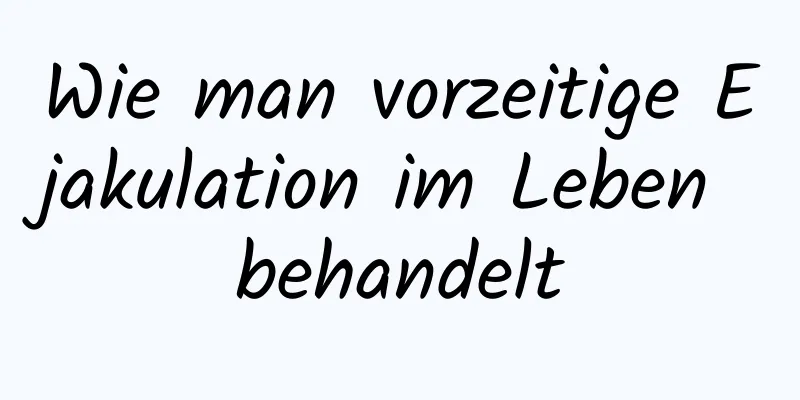 Wie man vorzeitige Ejakulation im Leben behandelt