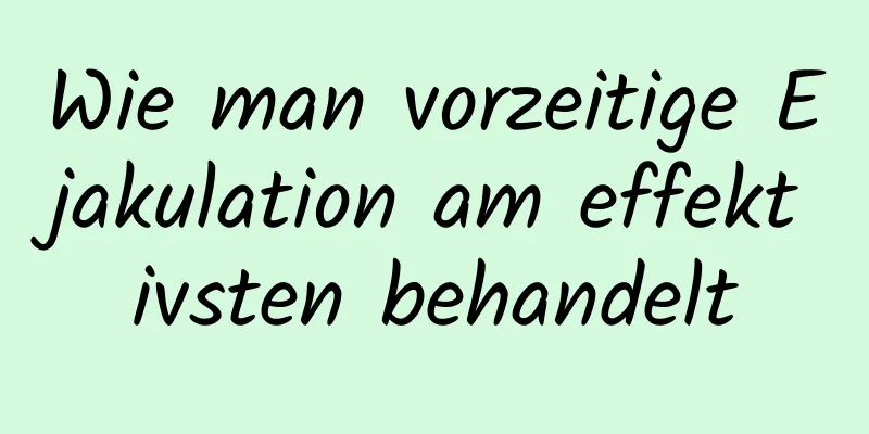 Wie man vorzeitige Ejakulation am effektivsten behandelt