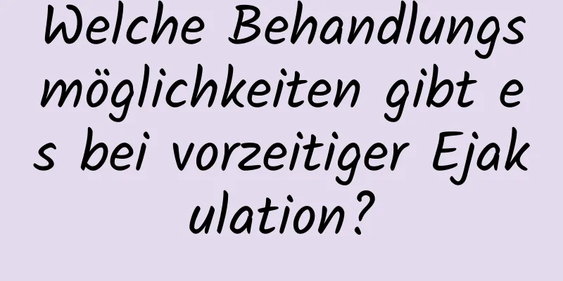 Welche Behandlungsmöglichkeiten gibt es bei vorzeitiger Ejakulation?