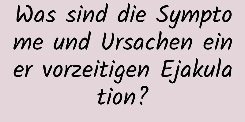 Was sind die Symptome und Ursachen einer vorzeitigen Ejakulation?