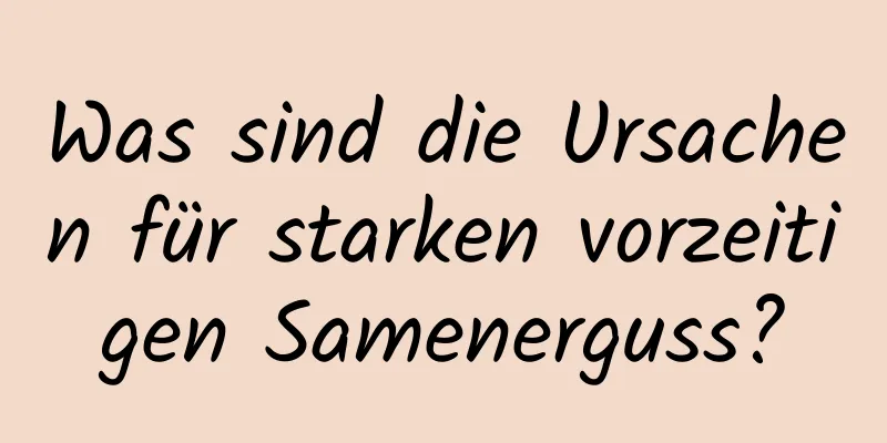 Was sind die Ursachen für starken vorzeitigen Samenerguss?