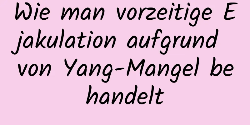 Wie man vorzeitige Ejakulation aufgrund von Yang-Mangel behandelt