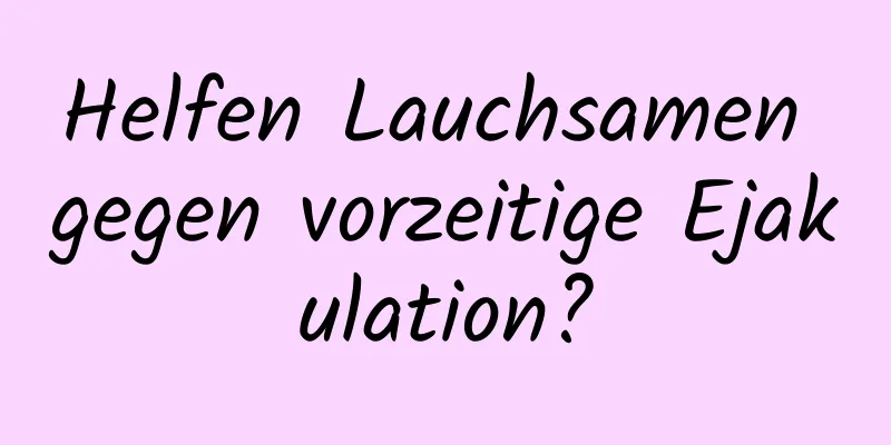 Helfen Lauchsamen gegen vorzeitige Ejakulation?