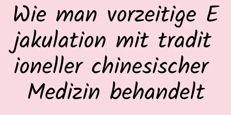 Wie man vorzeitige Ejakulation mit traditioneller chinesischer Medizin behandelt