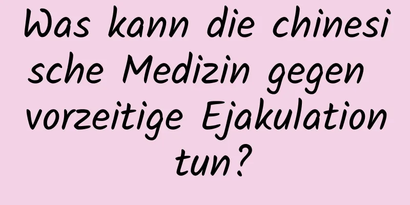 Was kann die chinesische Medizin gegen vorzeitige Ejakulation tun?