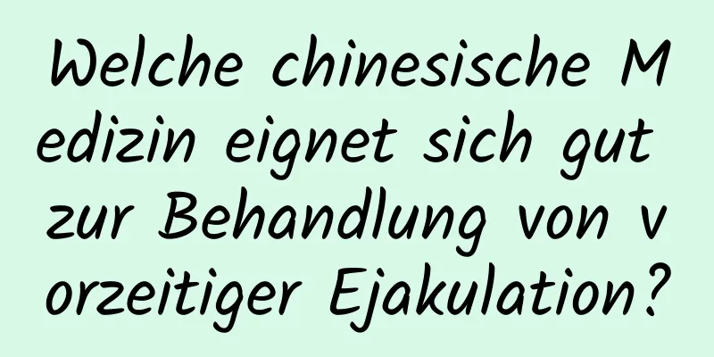 Welche chinesische Medizin eignet sich gut zur Behandlung von vorzeitiger Ejakulation?