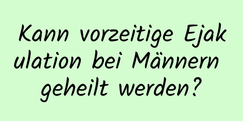 Kann vorzeitige Ejakulation bei Männern geheilt werden?