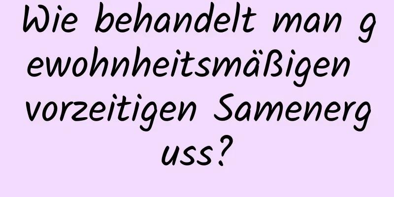 Wie behandelt man gewohnheitsmäßigen vorzeitigen Samenerguss?