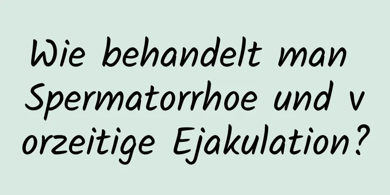 Wie behandelt man Spermatorrhoe und vorzeitige Ejakulation?