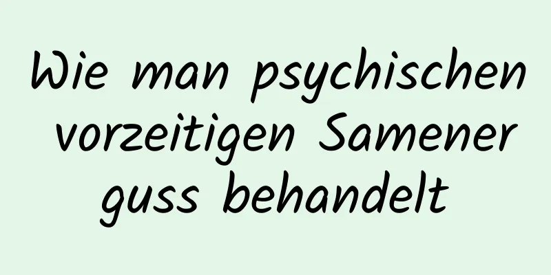 Wie man psychischen vorzeitigen Samenerguss behandelt