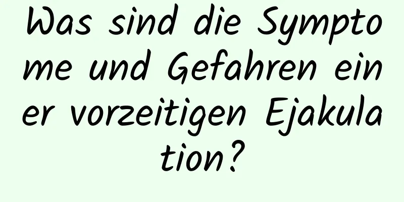 Was sind die Symptome und Gefahren einer vorzeitigen Ejakulation?