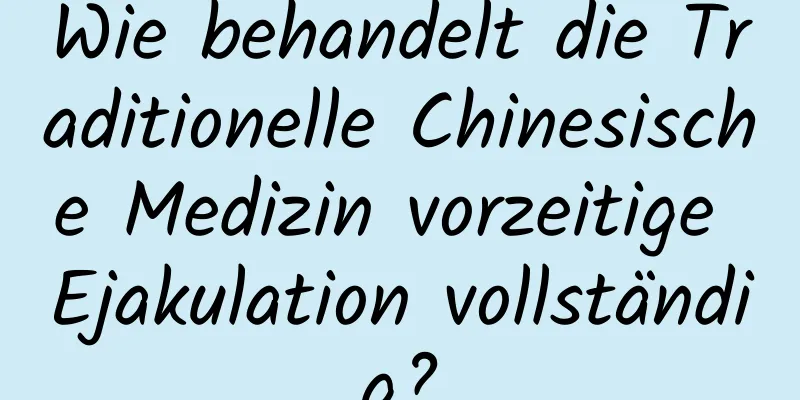 Wie behandelt die Traditionelle Chinesische Medizin vorzeitige Ejakulation vollständig?