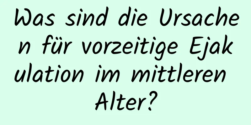 Was sind die Ursachen für vorzeitige Ejakulation im mittleren Alter?