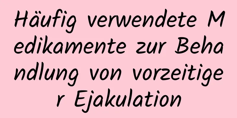 Häufig verwendete Medikamente zur Behandlung von vorzeitiger Ejakulation