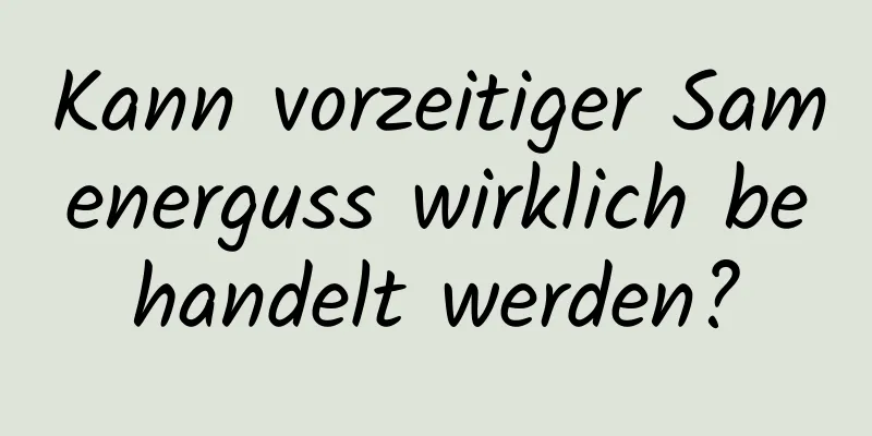 Kann vorzeitiger Samenerguss wirklich behandelt werden?