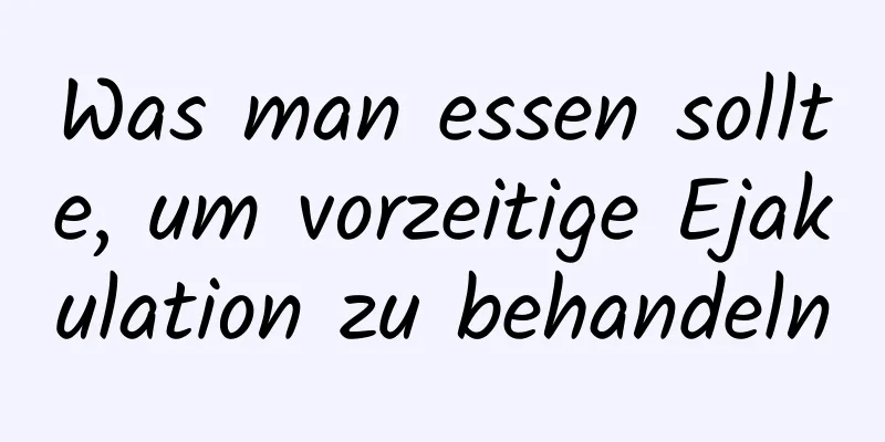 Was man essen sollte, um vorzeitige Ejakulation zu behandeln