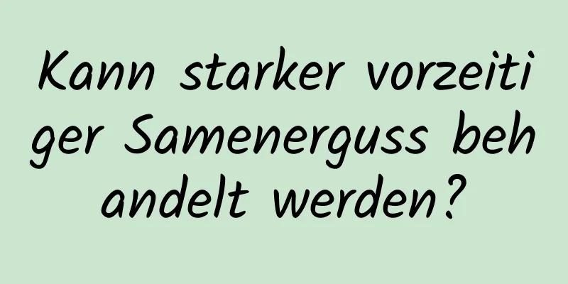 Kann starker vorzeitiger Samenerguss behandelt werden?