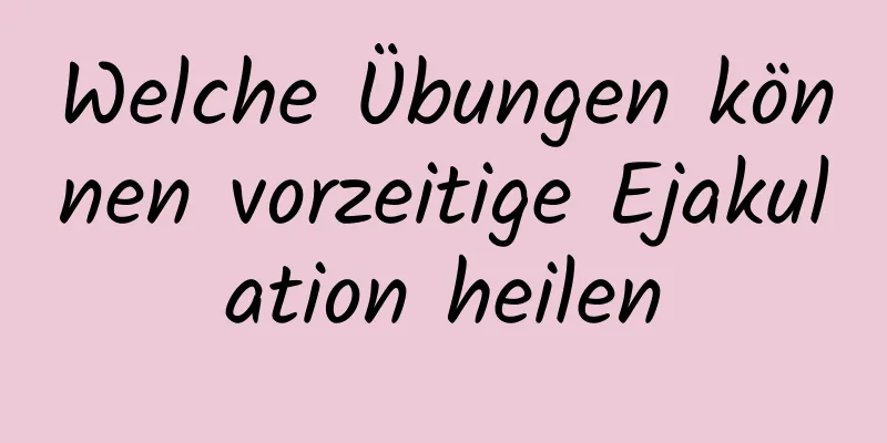 Welche Übungen können vorzeitige Ejakulation heilen