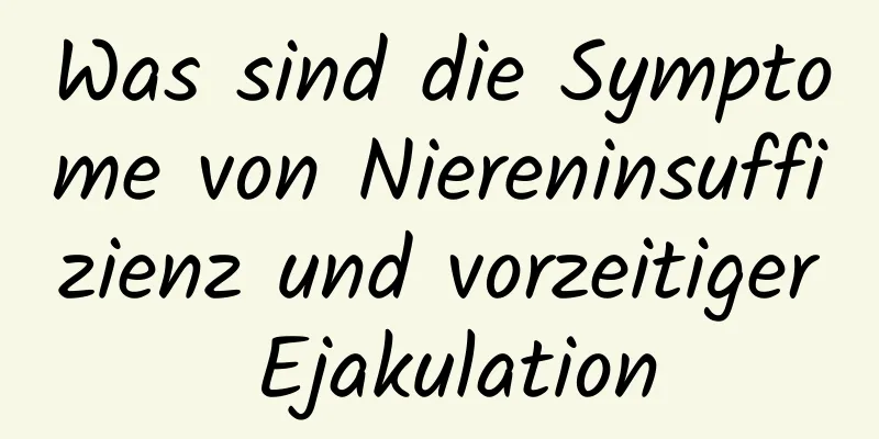 Was sind die Symptome von Niereninsuffizienz und vorzeitiger Ejakulation